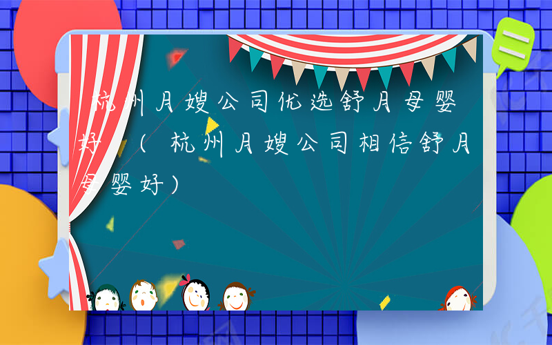 杭州月嫂公司优选舒月母婴好 (杭州月嫂公司相信舒月母婴好)